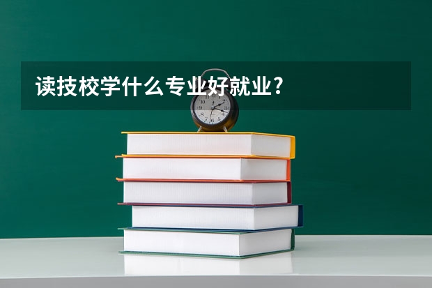 读技校学什么专业好就业?