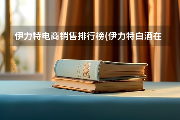伊力特电商销售排行榜(伊力特白酒在白酒行列排名多少位)