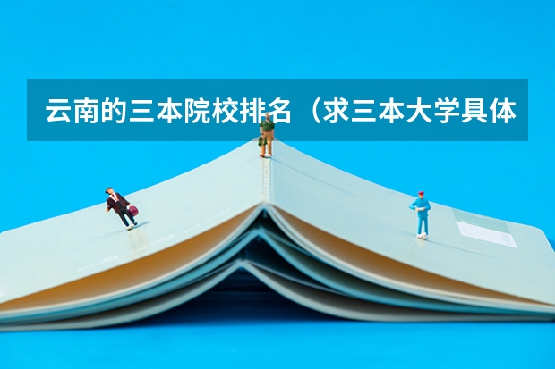 云南的三本院校排名(求三本大学具体的排名)