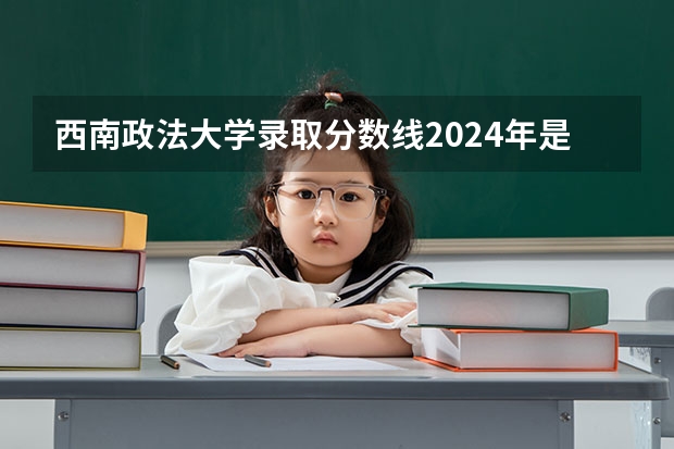 西南政法大学录取分数线2024年是多少分(附各省录取最低分)