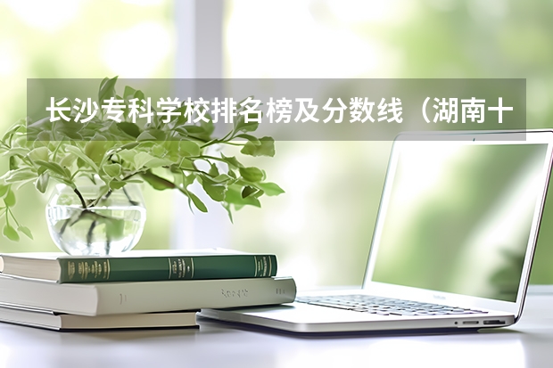 长沙专科学校排名榜及分数线（湖南十大最好的专科学校）