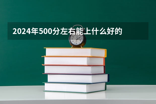 2024年500分左右能上什么好的大学