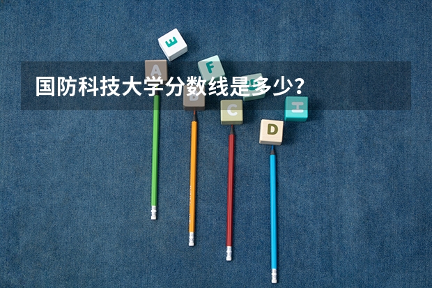 国防科技大学分数线是多少？