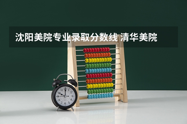 沈阳美院专业录取分数线 清华美院 中央美院书法专业招生文化和专业分数线