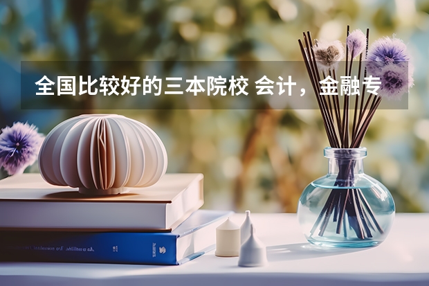 全国比较好的三本院校 会计，金融专业好些的二本，三本有啥？