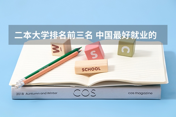二本大学排名前三名 中国最好就业的二本大学排名