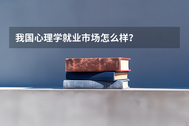 我国心理学就业市场怎么样？