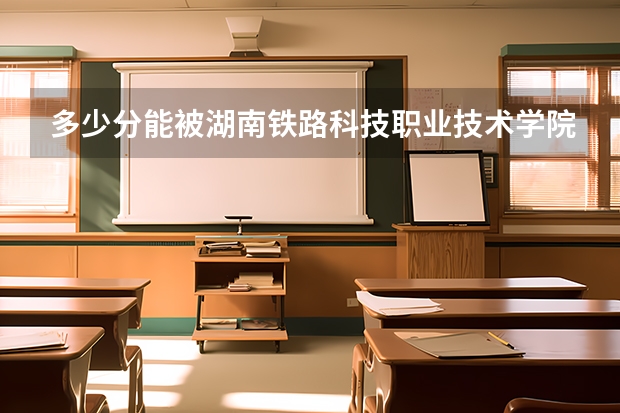 多少分能被湖南铁路科技职业技术学院录取