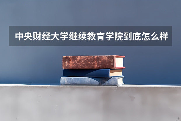 中央财经大学继续教育学院到底怎么样!