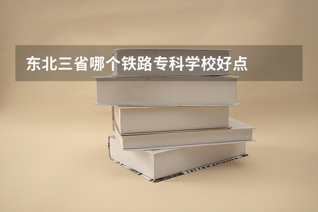 东北三省哪个铁路专科学校好点