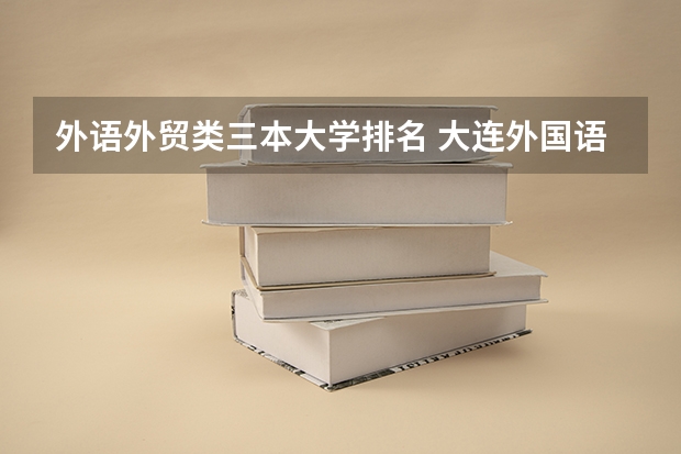 外语外贸类三本大学排名 大连外国语大学学费