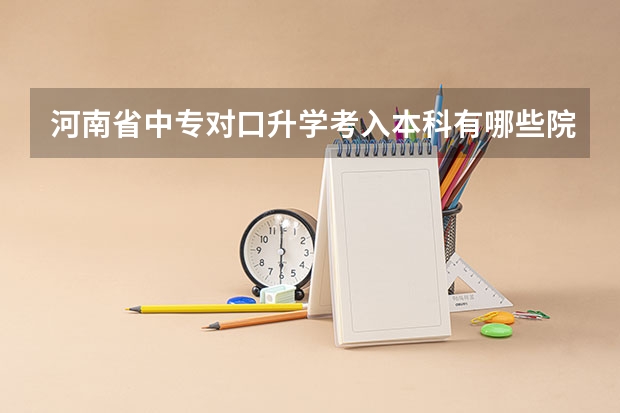 河南省中专对口升学考入本科有哪些院校，往届录取分多少，我是机械专业，有哪些好的学校推荐，万分感谢！