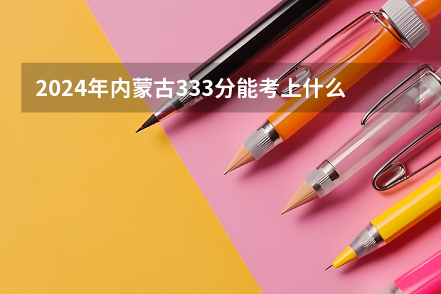2024年内蒙古333分能考上什么大学?