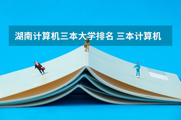 湖南计算机三本大学排名 三本计算机专业大学排名及分数线？