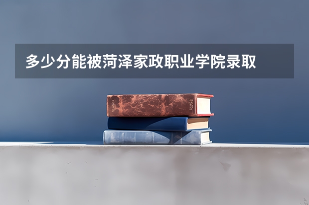 多少分能被菏泽家政职业学院录取