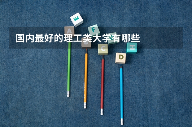 国内最好的理工类大学有哪些