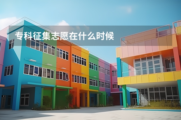 专科征集志愿在什么时候