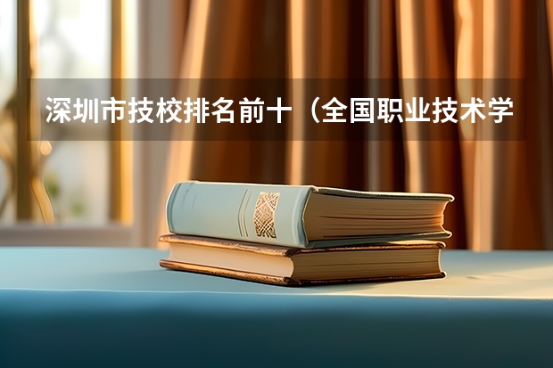 深圳市技校排名前十（全国职业技术学院排名前十）