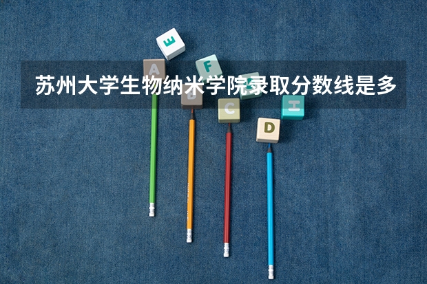 苏州大学生物纳米学院录取分数线是多少?