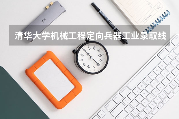 清华大学机械工程定向兵器工业录取线 清华大学兵器定向生分配