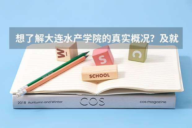 想了解大连水产学院的真实概况？及就业! 大连水产学院是几本