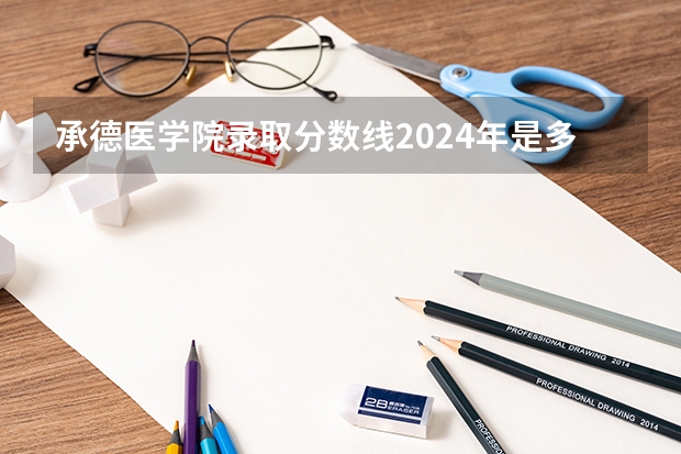 承德医学院录取分数线2024年是多少分(附各省录取最低分)