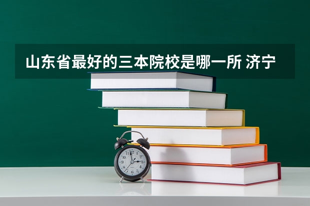 山东省最好的三本院校是哪一所 济宁学院是几本?是一本二本还是三本?