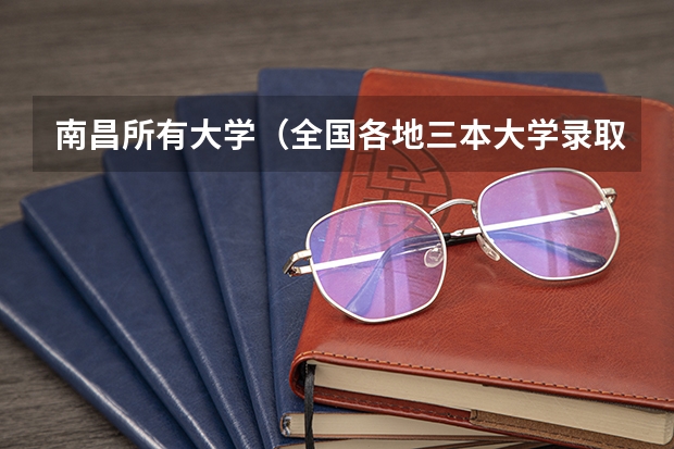 南昌所有大学（全国各地三本大学录取分数线解读高考三本大学排名及分数线）