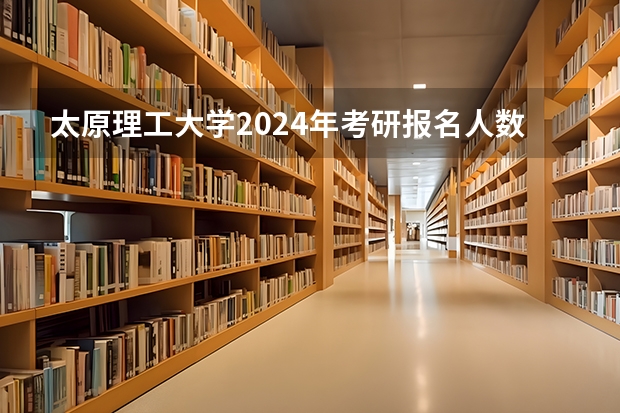 太原理工大学2024年考研报名人数是多少?