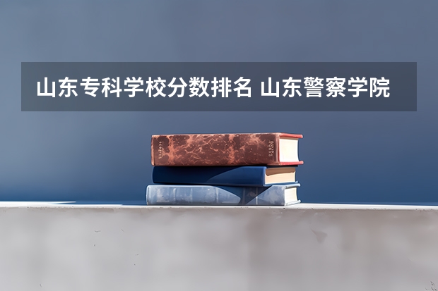 山东专科学校分数排名 山东警察学院专科提前批分数线