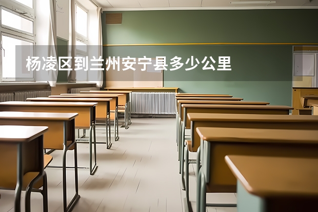 杨凌区到兰州安宁县多少公里