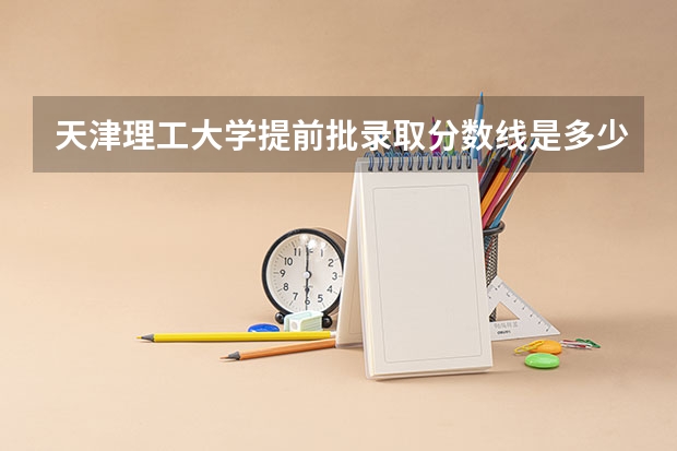 天津理工大学提前批录取分数线是多少