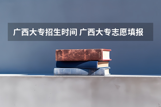广西大专招生时间 广西大专志愿填报时间