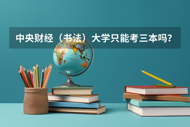中央财经（书法）大学只能考三本吗？有没有分等级的，如果有的话各级的分数线应是多少？