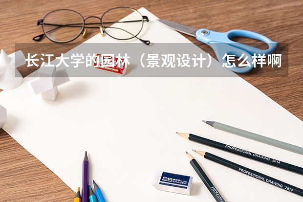 长江大学的园林(景观设计)怎么样啊 还有此专业就业前景怎样啊 还有。。越具体越好