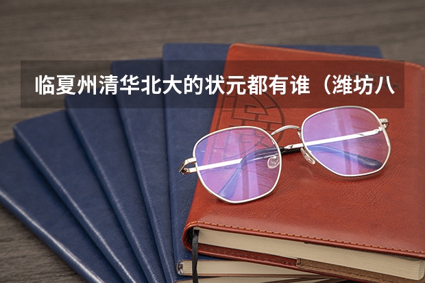 临夏州清华北大的状元都有谁（潍坊八中状元班录取线）