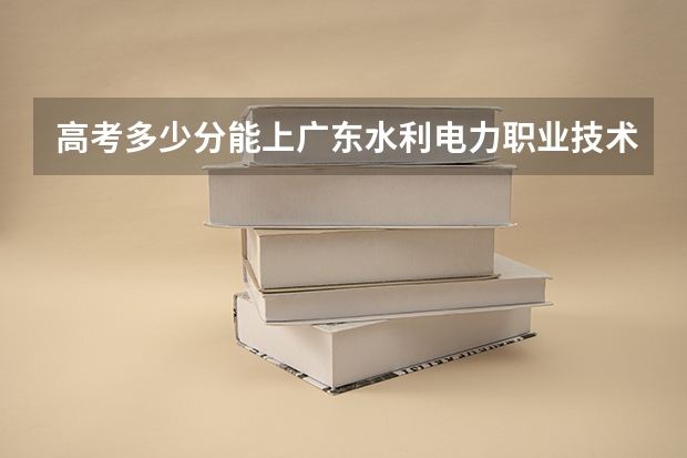 高考多少分能上广东水利电力职业技术学院