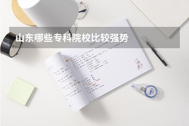 山东哪些专科院校比较强势