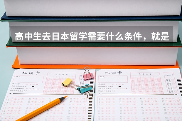高中生去日本留学需要什么条件，就是去去日本上大学。 大学毕业后可以留在日本工作吗？
