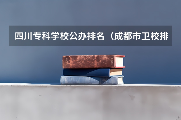 四川专科学校公办排名（成都市卫校排名榜）