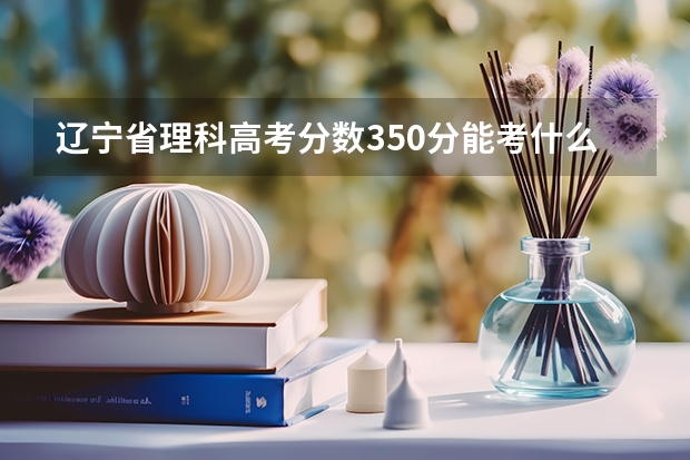 辽宁省理科高考分数350分能考什么样的学校