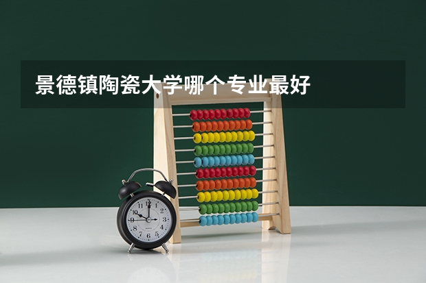 景德镇陶瓷大学哪个专业最好