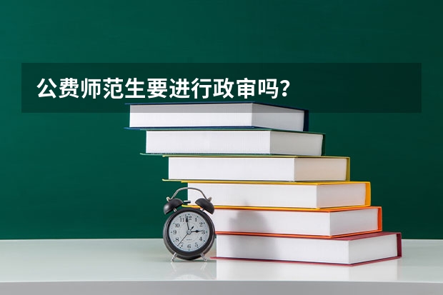公费师范生要进行政审吗？