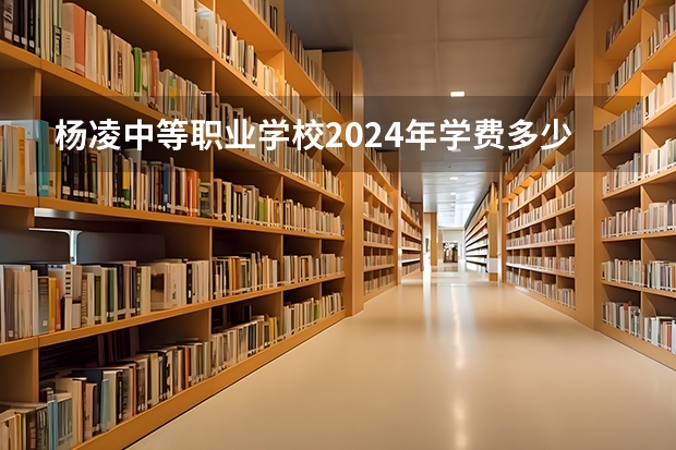 杨凌中等职业学校2024年学费多少