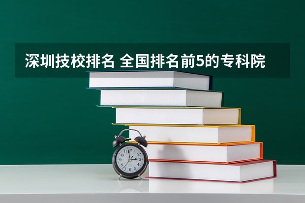 深圳技校排名 全国排名前5的专科院校？