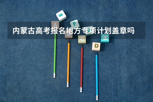 内蒙古高考报名地方专项计划盖章吗