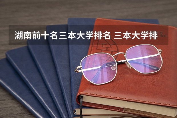 湖南前十名三本大学排名 三本大学排名榜 全国最好的三本学校