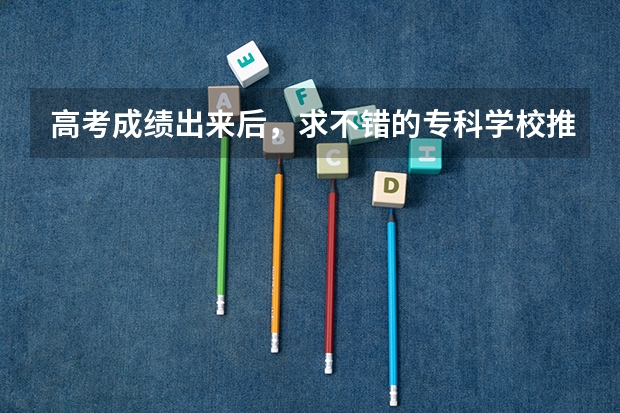 高考成绩出来后，求不错的专科学校推荐。 北京有没有比较好的专科学校
