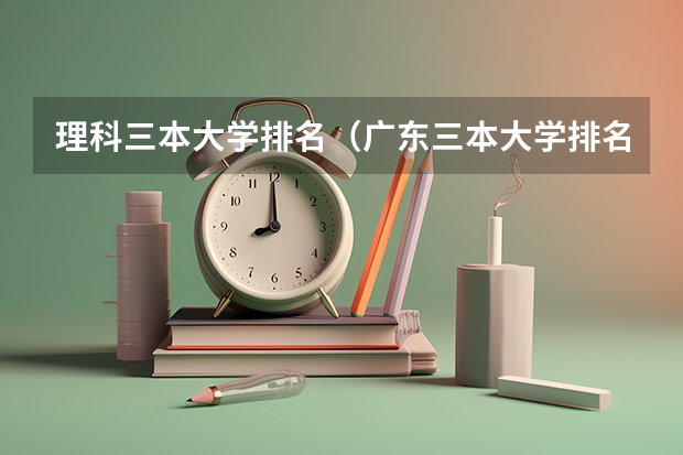理科三本大学排名（广东三本大学排名及分数线）