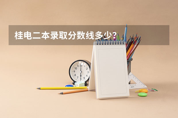 桂电二本录取分数线多少？
